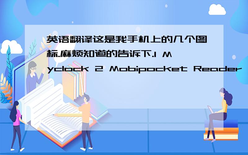 英语翻译这是我手机上的几个图标.麻烦知道的告诉下.1 Myclock 2 Mobipocket Reader 3 Ucweb 4 Bomberman Deluxe 5 Anyview 6 Messenger 7 HandCalendar 就是以上7个英文.希望懂英文的高手指教下...