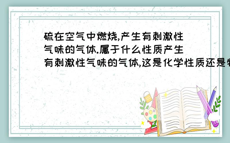 硫在空气中燃烧,产生有刺激性气味的气体.属于什么性质产生有刺激性气味的气体,这是化学性质还是物理性质