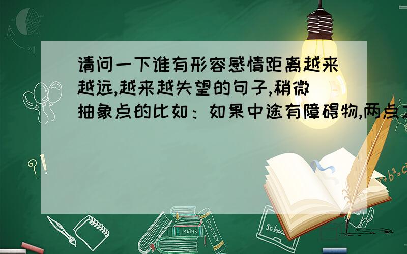 请问一下谁有形容感情距离越来越远,越来越失望的句子,稍微抽象点的比如：如果中途有障碍物,两点之间最短的路线或许是曲线.