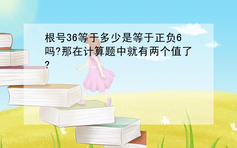 根号36等于多少是等于正负6吗?那在计算题中就有两个值了?