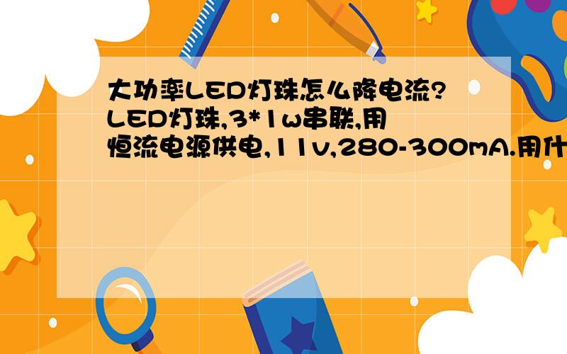 大功率LED灯珠怎么降电流?LED灯珠,3*1w串联,用恒流电源供电,11v,280-300mA.用什么方法可以把通过灯珠的电流降到200mA?电流降下来后温度会下降吗?