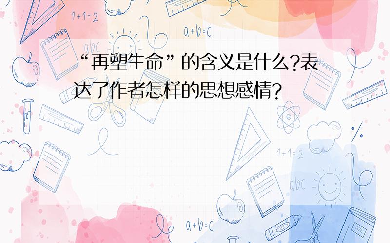 “再塑生命”的含义是什么?表达了作者怎样的思想感情?