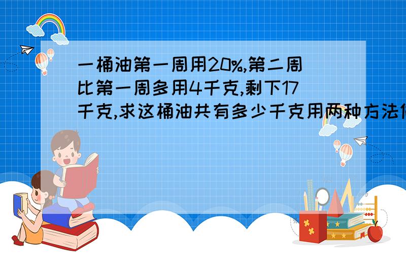 一桶油第一周用20%,第二周比第一周多用4千克,剩下17千克,求这桶油共有多少千克用两种方法做（方程除外）