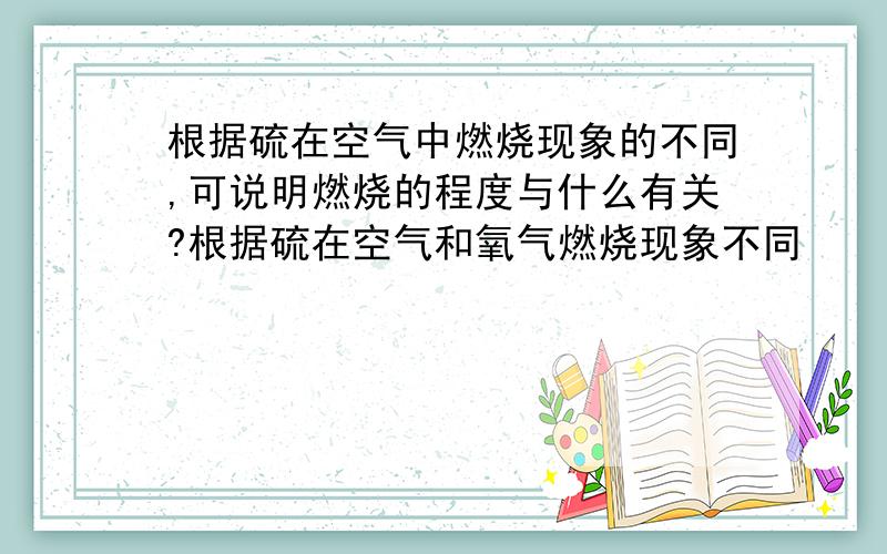 根据硫在空气中燃烧现象的不同,可说明燃烧的程度与什么有关?根据硫在空气和氧气燃烧现象不同