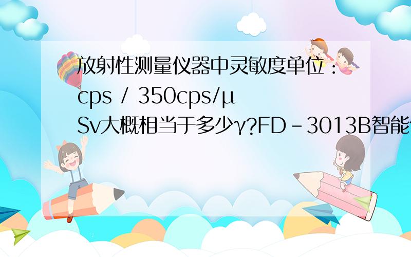 放射性测量仪器中灵敏度单位：cps / 350cps/μSv大概相当于多少γ?FD-3013B智能化伽玛辐射仪