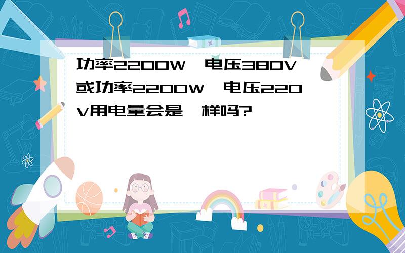 功率2200W,电压380V或功率2200W,电压220V用电量会是一样吗?