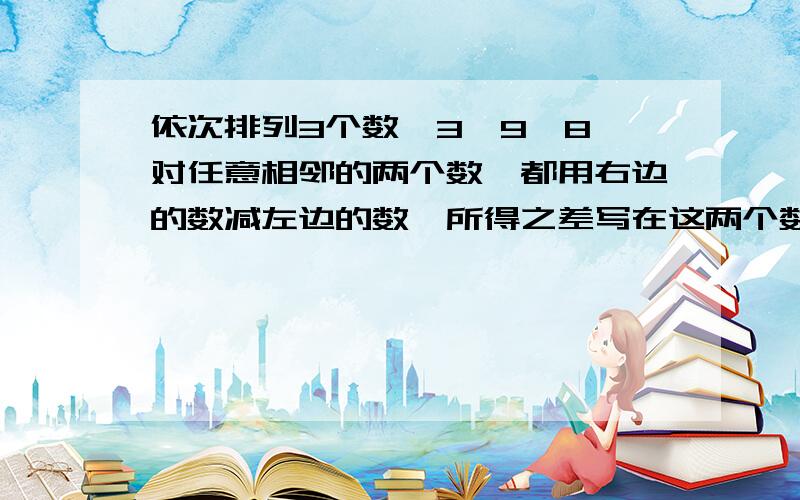 依次排列3个数,3、9、8,对任意相邻的两个数,都用右边的数减左边的数,所得之差写在这两个数之间,可产生一个新数串；3,6,9,-1,8,这称为第一次操作；做第二次同样的操作后也可产生一个新数