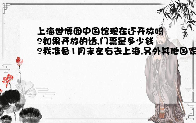 上海世博园中国馆现在还开放吗?如果开放的话,门票是多少钱?我准备1月末左右去上海,另外其他国家的展馆还开放吗?如果开放,门票多少钱?