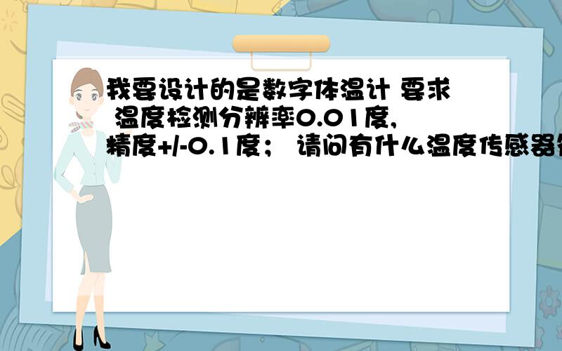 我要设计的是数字体温计 要求 温度检测分辨率0.01度,精度+/-0.1度； 请问有什么温度传感器符合要求