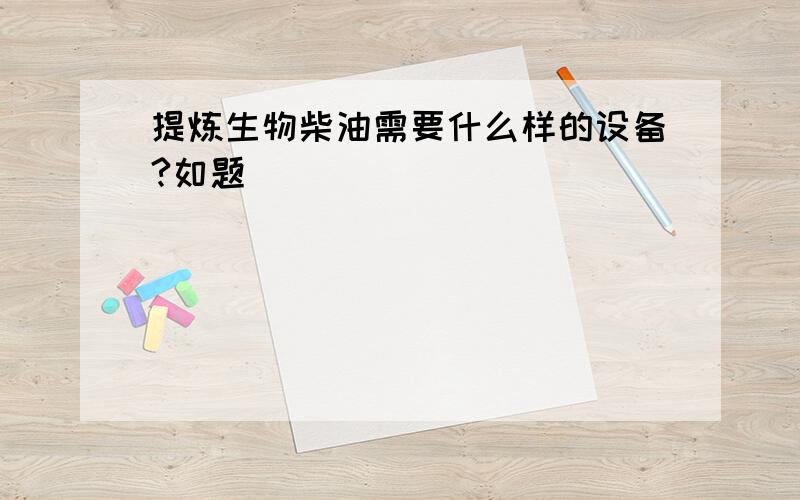 提炼生物柴油需要什么样的设备?如题