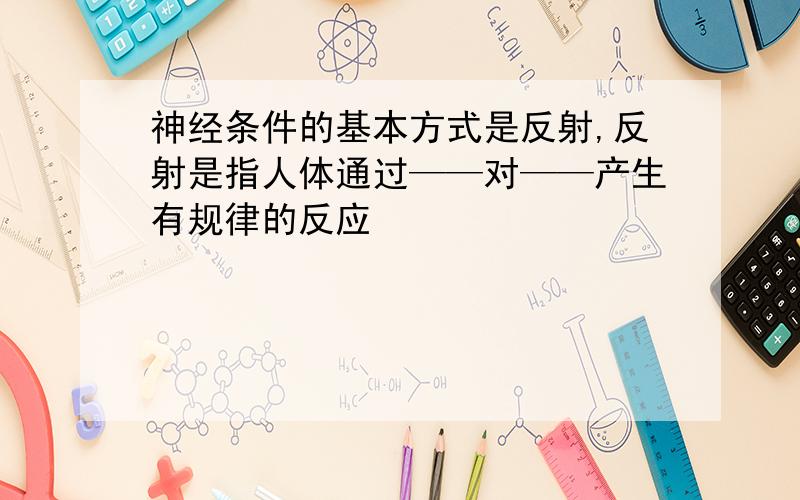 神经条件的基本方式是反射,反射是指人体通过——对——产生有规律的反应