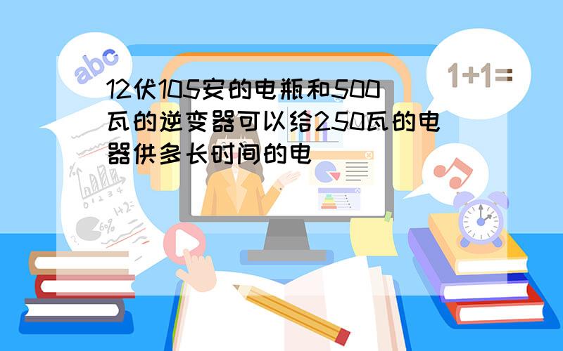 12伏105安的电瓶和500瓦的逆变器可以给250瓦的电器供多长时间的电