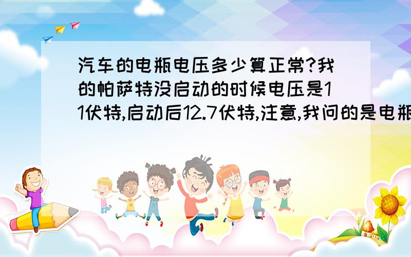 汽车的电瓶电压多少算正常?我的帕萨特没启动的时候电压是11伏特,启动后12.7伏特,注意,我问的是电瓶电压