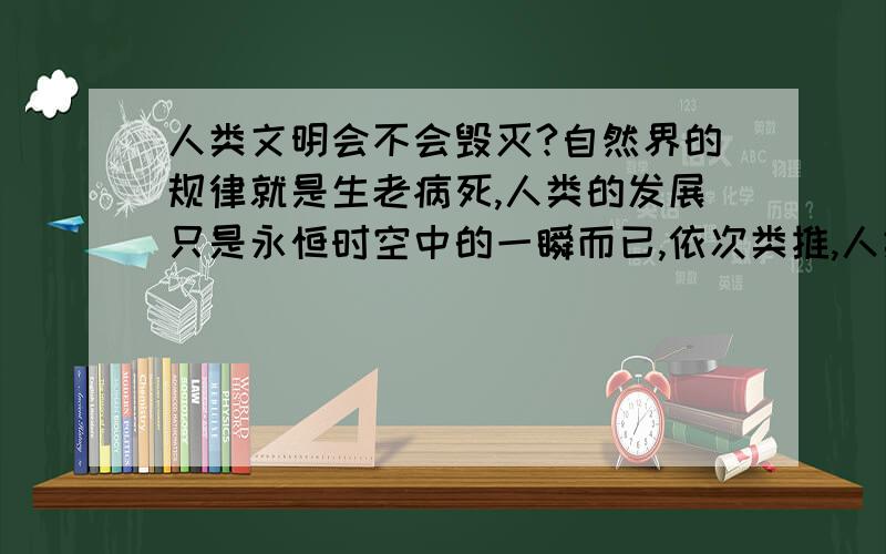 人类文明会不会毁灭?自然界的规律就是生老病死,人类的发展只是永恒时空中的一瞬而已,依次类推,人类文明也会有个生老病死的过程啊?