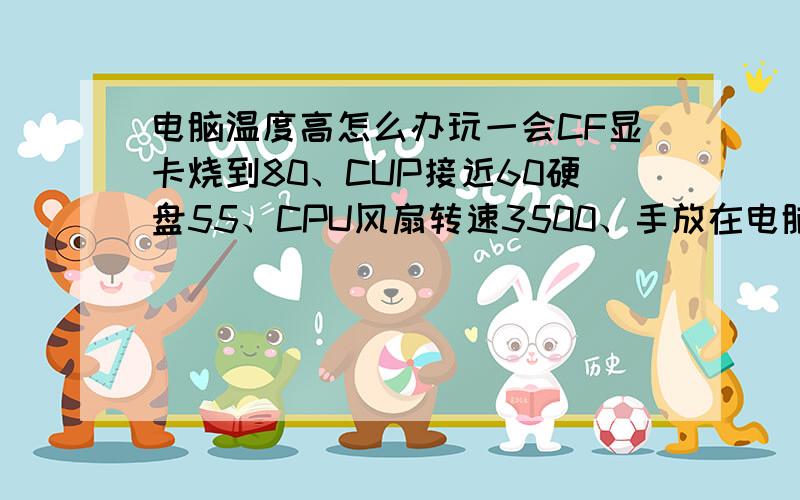 电脑温度高怎么办玩一会CF显卡烧到80、CUP接近60硬盘55、CPU风扇转速3500、手放在电脑旁边很烫、求解决办法