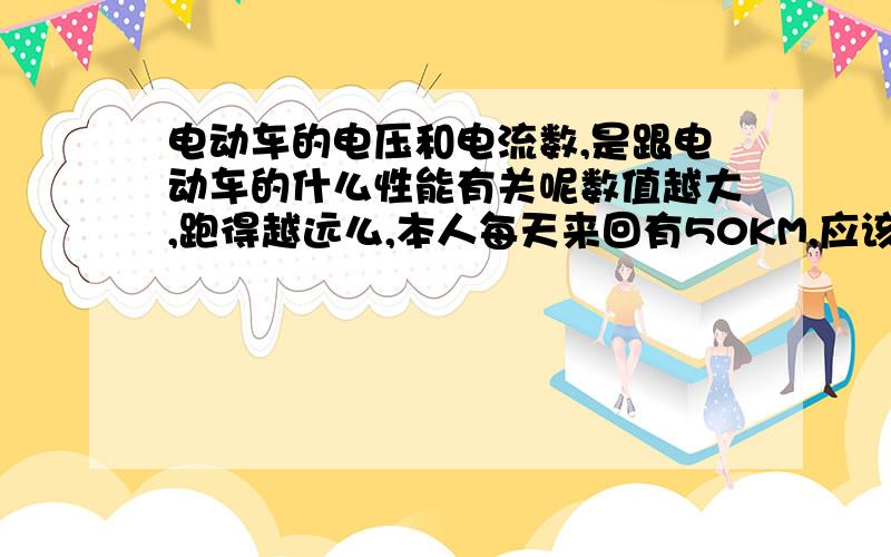 电动车的电压和电流数,是跟电动车的什么性能有关呢数值越大,跑得越远么,本人每天来回有50KM,应该怎样选择,最大的担心是电能不能跑完,如果每天都充电对电动车的电池会不会不好还有这边