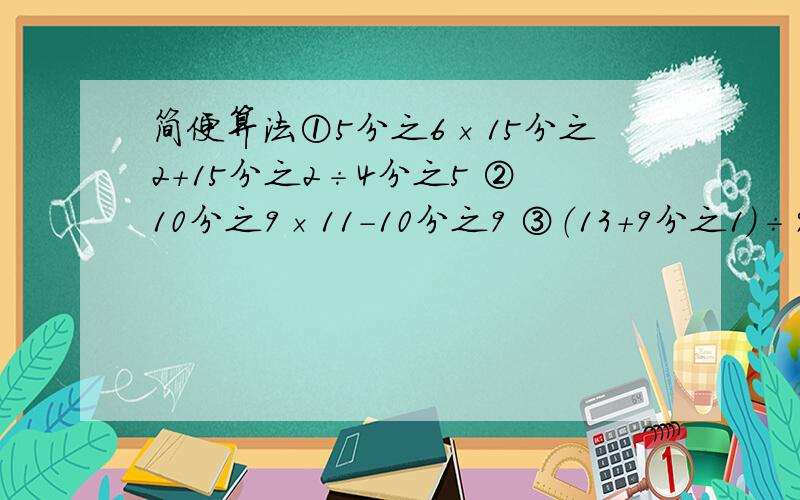 简便算法①5分之6×15分之2+15分之2÷4分之5 ②10分之9×11-10分之9 ③（13+9分之1）÷9分之13