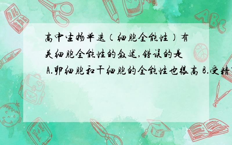 高中生物单选（细胞全能性）有关细胞全能性的叙述,错误的是 A．卵细胞和干细胞的全能性也很高 B．受精卵细胞全能性最高C．在生物体内,细胞的全能性可以顺利表达 D．植物细胞离体培养