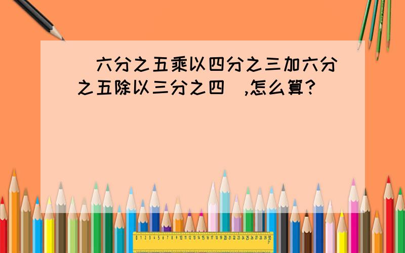 〈六分之五乘以四分之三加六分之五除以三分之四〉,怎么算?