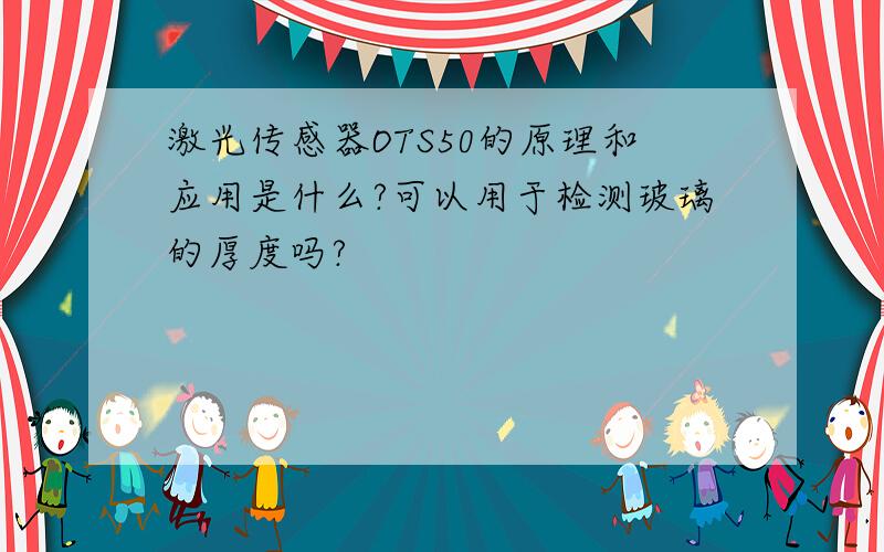 激光传感器OTS50的原理和应用是什么?可以用于检测玻璃的厚度吗?