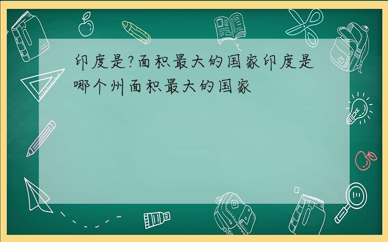 印度是?面积最大的国家印度是哪个州面积最大的国家