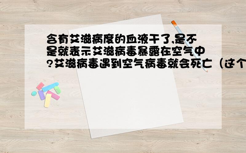 含有艾滋病度的血液干了,是不是就表示艾滋病毒暴露在空气中?艾滋病毒遇到空气病毒就会死亡（这个我知道）,但是我的意思是,含有艾滋病度的血液干了,是不是就表示艾滋病毒暴露在空气