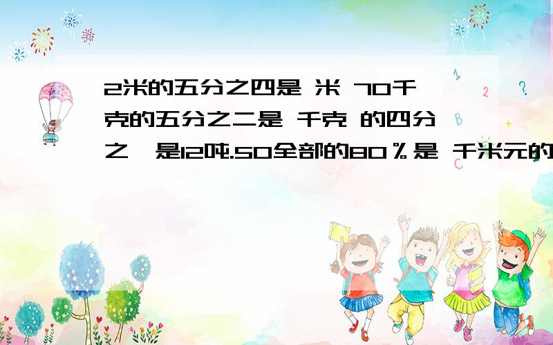 2米的五分之四是 米 70千克的五分之二是 千克 的四分之一是12吨.50全部的80％是 千米元的75％是840元学校有篮球80个,足球个数是篮球的75％,足球有多少个?题中把 看作位“1”的量,篮球个数的7