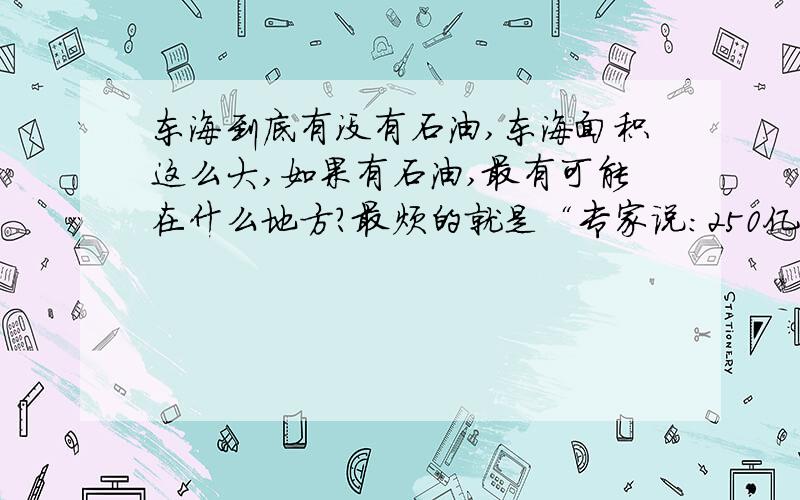 东海到底有没有石油,东海面积这么大,如果有石油,最有可能在什么地方?最烦的就是“专家说：250亿吨储量”这种没有依据的臆测!希望听到实实在在的、负责任的声音.