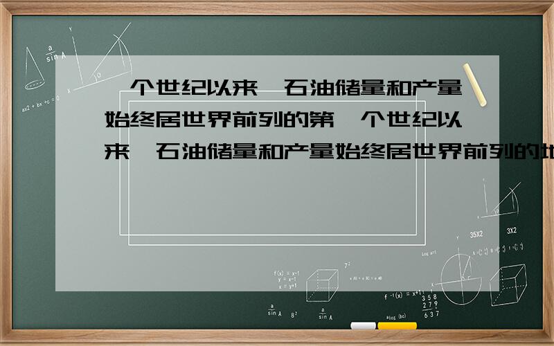 一个世纪以来,石油储量和产量始终居世界前列的第一个世纪以来,石油储量和产量始终居世界前列的地区是（）A波斯湾沿岸B北海附近C渤海D东南亚干旱地区的绿洲人口稠密。农业发达，其中