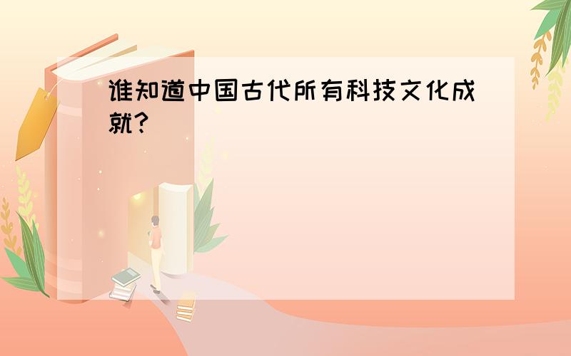 谁知道中国古代所有科技文化成就?