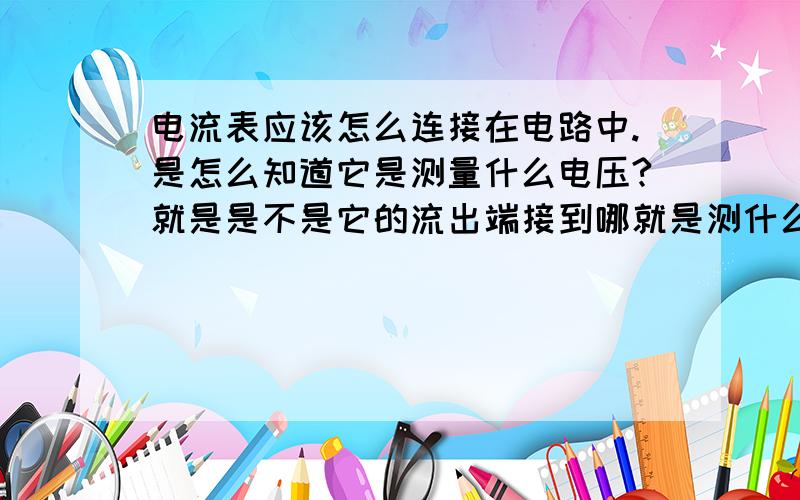 电流表应该怎么连接在电路中.是怎么知道它是测量什么电压?就是是不是它的流出端接到哪就是测什么电压?还是流进端接到哪就是测什么电压?