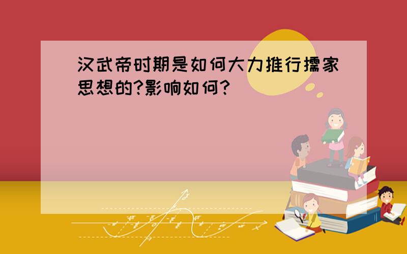 汉武帝时期是如何大力推行儒家思想的?影响如何?