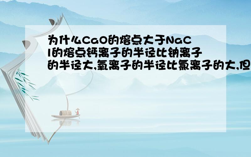 为什么CaO的熔点大于NaCl的熔点钙离子的半径比钠离子的半径大,氧离子的半径比氯离子的大,但是钙离子与氧离子所带电荷比钠离子与氯离子的多,这如何比较他们的熔点大小呢?