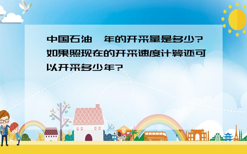 中国石油一年的开采量是多少?如果照现在的开采速度计算还可以开采多少年?