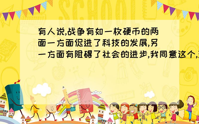 有人说,战争有如一枚硬币的两面一方面促进了科技的发展,另一方面有阻碍了社会的进步,我同意这个,理有给哈见意.提个建议.理由.偶哒要理由.