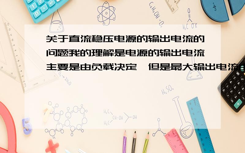 关于直流稳压电源的输出电流的问题我的理解是电源的输出电流主要是由负载决定,但是最大输出电流由电路本身的特性决定,比如说我们实验室有一个电源,是5V/3A的,就是在有负载的时候电流=