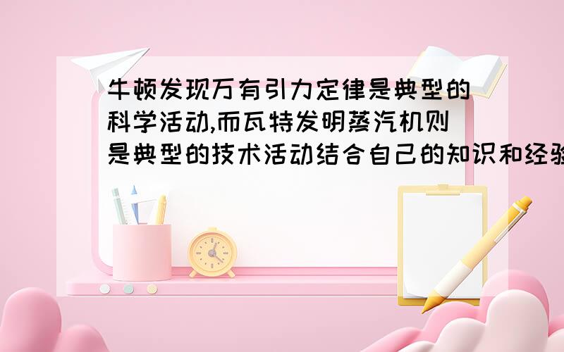 牛顿发现万有引力定律是典型的科学活动,而瓦特发明蒸汽机则是典型的技术活动结合自己的知识和经验,分别举出3个科学活动和技术活动的实例