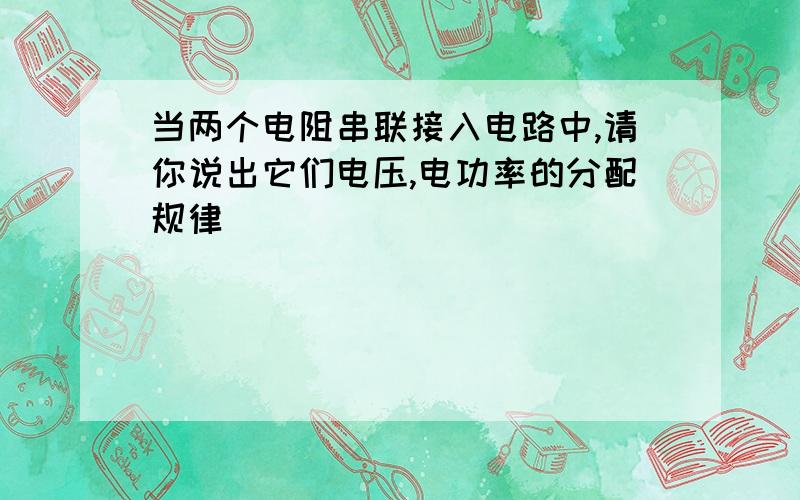 当两个电阻串联接入电路中,请你说出它们电压,电功率的分配规律