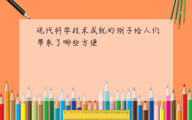 现代科学技术成就的例子给人们带来了哪些方便