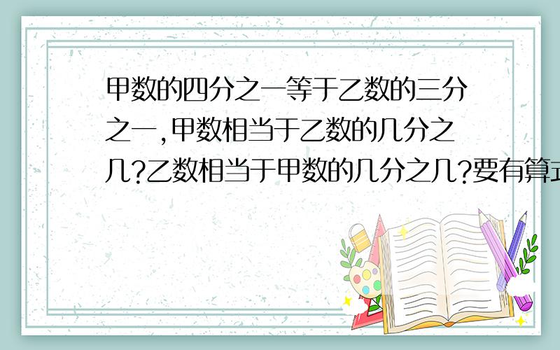 甲数的四分之一等于乙数的三分之一,甲数相当于乙数的几分之几?乙数相当于甲数的几分之几?要有算式