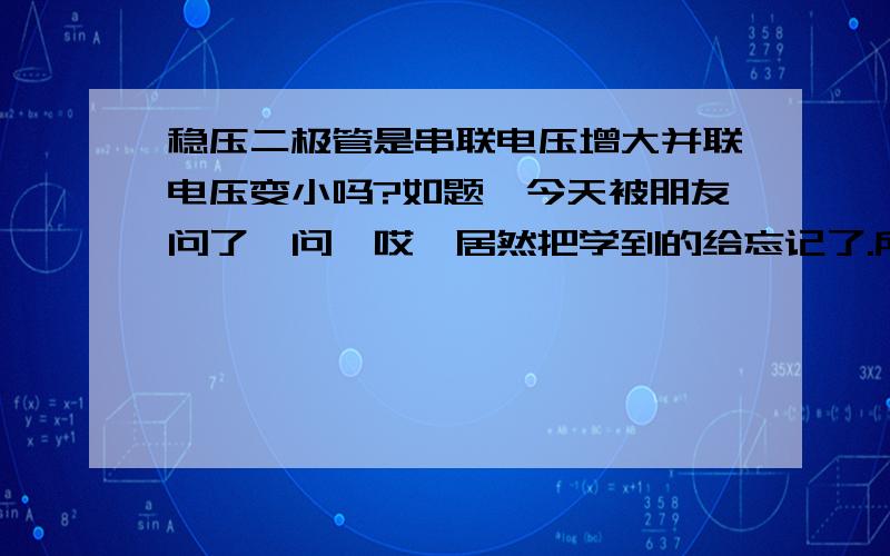 稳压二极管是串联电压增大并联电压变小吗?如题,今天被朋友问了一问,哎,居然把学到的给忘记了.所以上来问问各位.我记得是串联时输出电压是大的,并联时是小的.也就是如果我想要24V的电