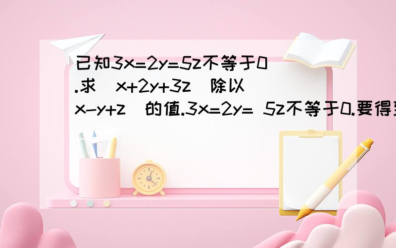 已知3x=2y=5z不等于0.求(x+2y+3z)除以(x-y+z)的值.3x=2y= 5z不等于0.要得到(x+2y+3z)除以(x-y+z)等于多少?