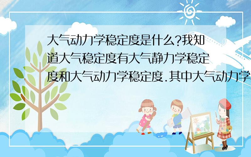 大气动力学稳定度是什么?我知道大气稳定度有大气静力学稳定度和大气动力学稳定度.其中大气动力学稳定度与大气边界层中的湍流活动有关系,但是具体的定义是什么啊?事实上静力学稳定度