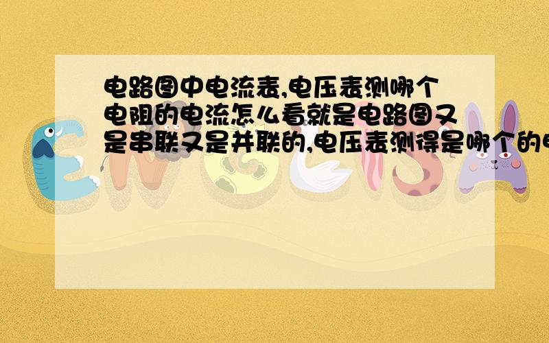 电路图中电流表,电压表测哪个电阻的电流怎么看就是电路图又是串联又是并联的,电压表测得是哪个的电流和电压,不要太啰嗦,简单明了能看懂就行了,