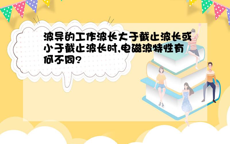 波导的工作波长大于截止波长或小于截止波长时,电磁波特性有何不同?