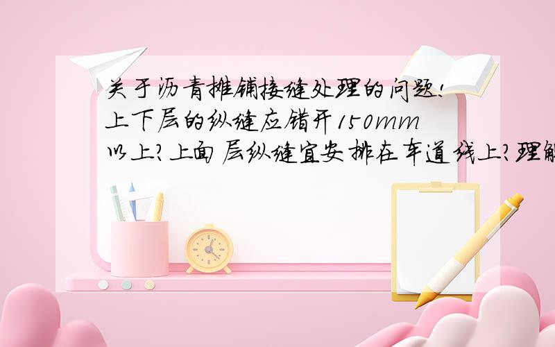 关于沥青摊铺接缝处理的问题!上下层的纵缝应错开150mm以上?上面层纵缝宜安排在车道线上?理解不来