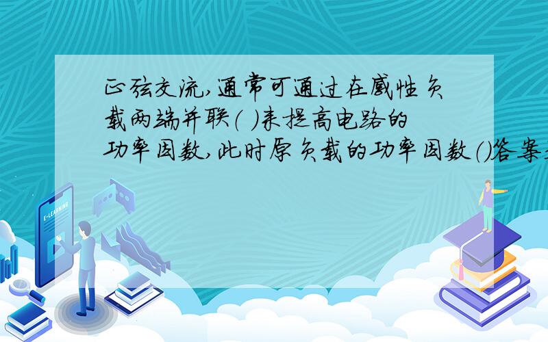 正弦交流,通常可通过在感性负载两端并联（ ）来提高电路的功率因数,此时原负载的功率因数（）答案是什么,顺便解释一下