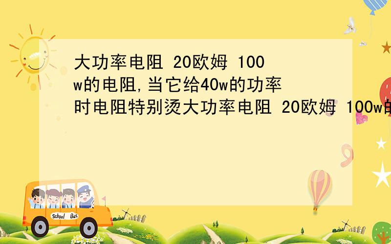 大功率电阻 20欧姆 100w的电阻,当它给40w的功率时电阻特别烫大功率电阻 20欧姆 100w的电阻,当它给40w的功率时电阻特别烫