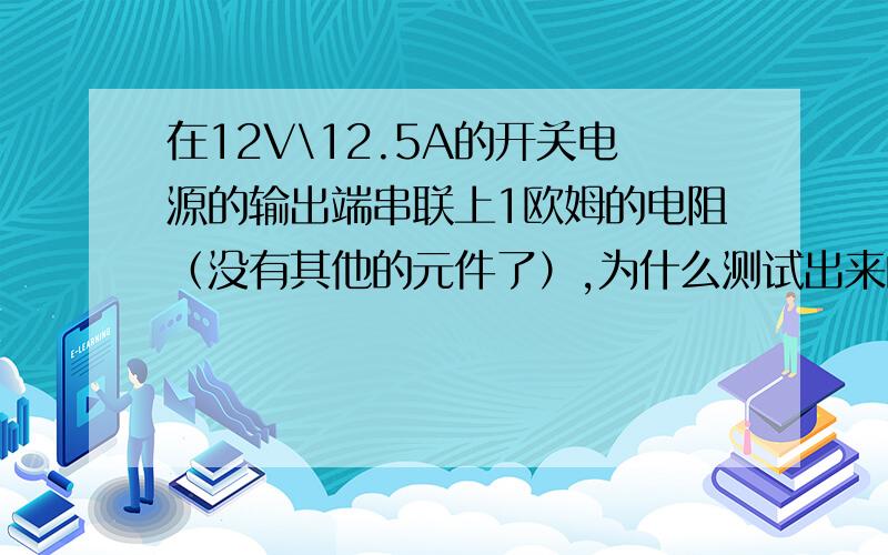 在12V\12.5A的开关电源的输出端串联上1欧姆的电阻（没有其他的元件了）,为什么测试出来的功率才3点几啊?到底哪里错了啊,我的电源输出时正常的,电阻测试也是好的.请指教啊