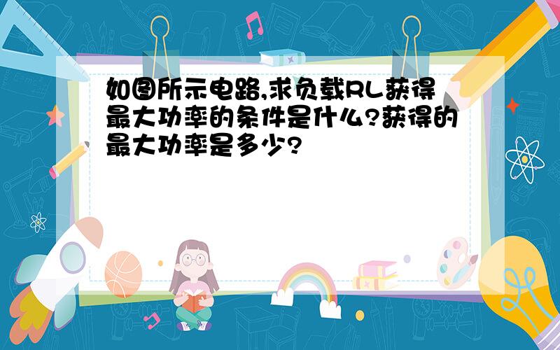 如图所示电路,求负载RL获得最大功率的条件是什么?获得的最大功率是多少?